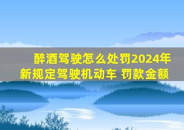 醉酒驾驶怎么处罚2024年新规定驾驶机动车 罚款金额
